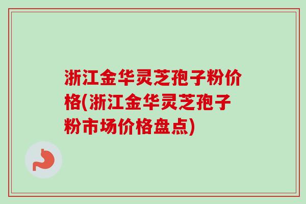 浙江金华灵芝孢子粉价格(浙江金华灵芝孢子粉市场价格盘点)