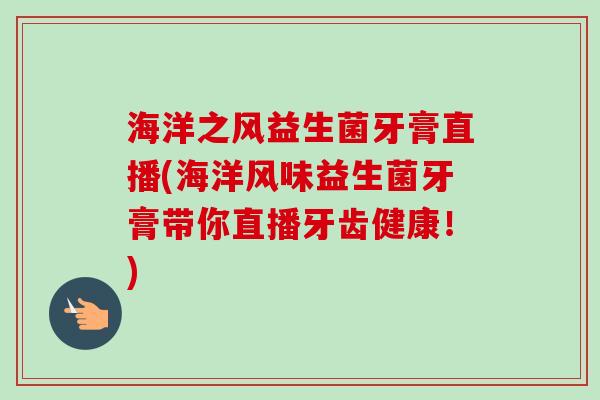 海洋之风益生菌牙膏直播(海洋风味益生菌牙膏带你直播牙齿健康！)