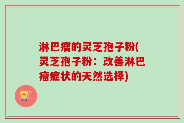淋巴瘤的灵芝孢子粉(灵芝孢子粉：改善淋巴瘤症状的天然选择)