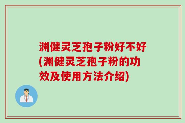 渊健灵芝孢子粉好不好(渊健灵芝孢子粉的功效及使用方法介绍) 渊健灵芝孢子粉好不好(渊健灵芝孢子粉的功效及使用方法介绍)