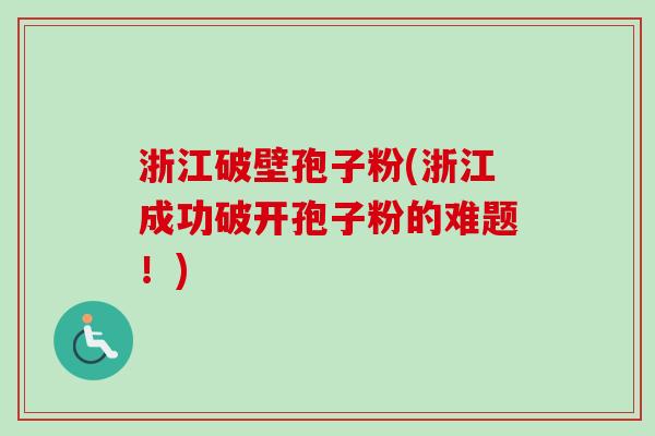 浙江破壁孢子粉(浙江成功破开孢子粉的难题！)