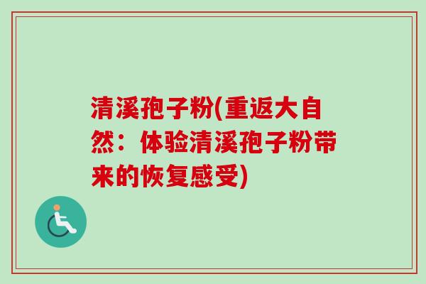 清溪孢子粉(重返大自然：体验清溪孢子粉带来的恢复感受)