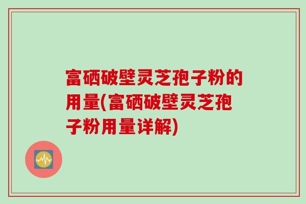 富硒破壁灵芝孢子粉的用量(富硒破壁灵芝孢子粉用量详解)