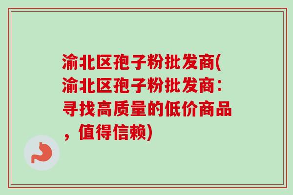 渝北区孢子粉批发商(渝北区孢子粉批发商：寻找高质量的低价商品，值得信赖)