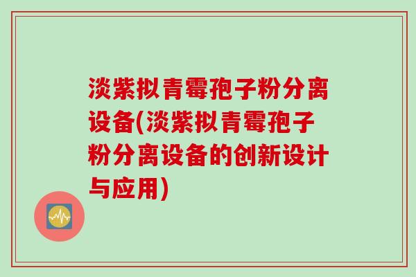 淡紫拟青霉孢子粉分离设备(淡紫拟青霉孢子粉分离设备的创新设计与应用)