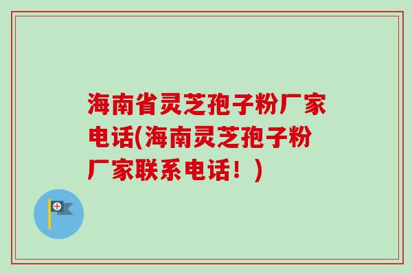 海南省灵芝孢子粉厂家电话(海南灵芝孢子粉厂家联系电话！)