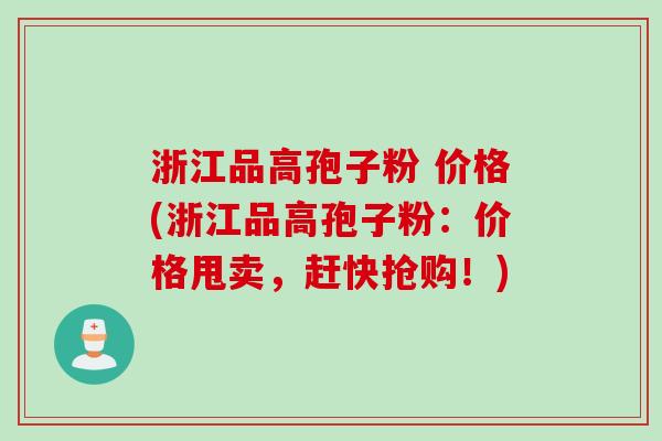浙江品高孢子粉 价格(浙江品高孢子粉：价格甩卖，赶快抢购！)
