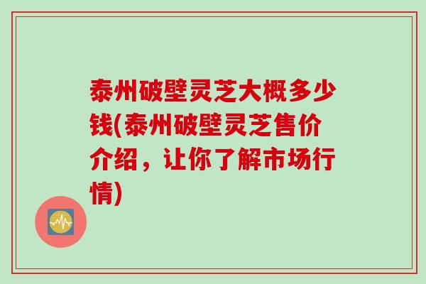 泰州破壁灵芝大概多少钱(泰州破壁灵芝售价介绍，让你了解市场行情)