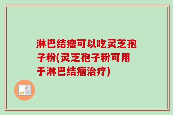 淋巴结瘤可以吃灵芝孢子粉(灵芝孢子粉可用于淋巴结瘤治疗)