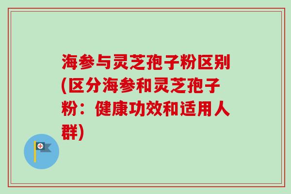 海参与灵芝孢子粉区别(区分海参和灵芝孢子粉:健康功效和适用人群) 海参与灵芝孢子粉区别(区分海参和灵芝孢子粉:健康功效和适用人群)