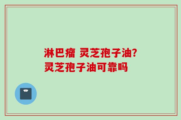 淋巴瘤 灵芝孢子油？灵芝孢子油可靠吗