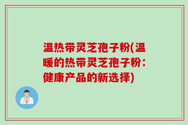 温热带灵芝孢子粉(温暖的热带灵芝孢子粉：健康产品的新选择)