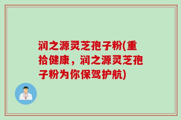 润之源灵芝孢子粉(重拾健康,润之源灵芝孢子粉为你保驾护航)