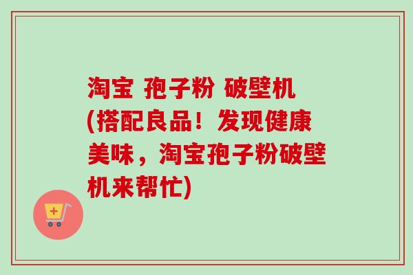 淘宝 孢子粉 破壁机(搭配良品！发现健康美味，淘宝孢子粉破壁机来帮忙)