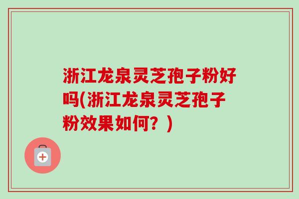 浙江龙泉灵芝孢子粉好吗(浙江龙泉灵芝孢子粉效果如何?) 浙江龙泉灵芝孢子粉好吗(浙江龙泉灵芝孢子粉效果如何?)