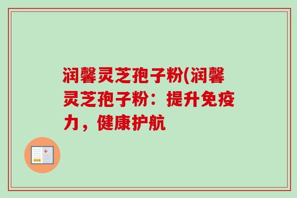 润馨灵芝孢子粉(润馨灵芝孢子粉:提升免疫力,健康护航
