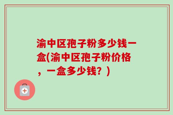 渝中区孢子粉多少钱一盒(渝中区孢子粉价格，一盒多少钱？)