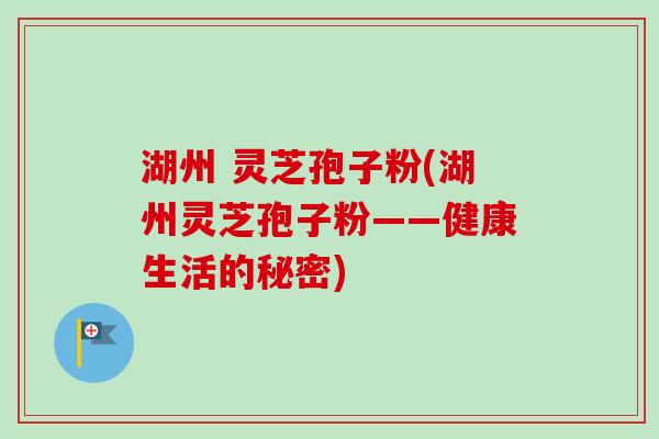 湖州 灵芝孢子粉(湖州灵芝孢子粉——健康生活的秘密)