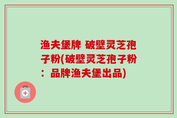 渔夫堡牌 破壁灵芝孢子粉(破壁灵芝孢子粉：品牌渔夫堡出品)