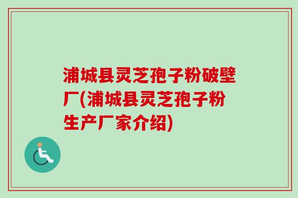 浦城县灵芝孢子粉破壁厂(浦城县灵芝孢子粉生产厂家介绍)