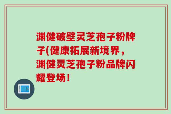渊健破壁灵芝孢子粉牌子(健康拓展新境界，渊健灵芝孢子粉品牌闪耀登场！