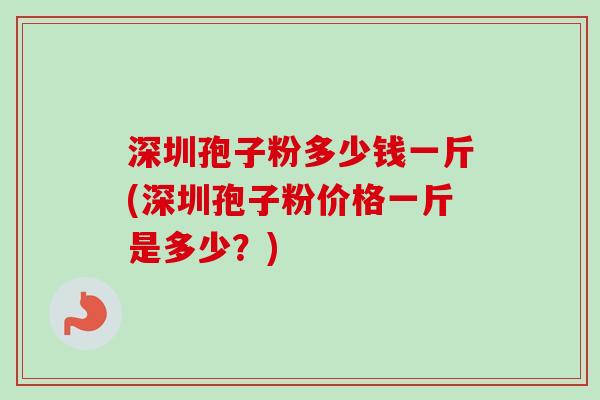 深圳孢子粉多少钱一斤(深圳孢子粉价格一斤是多少？)