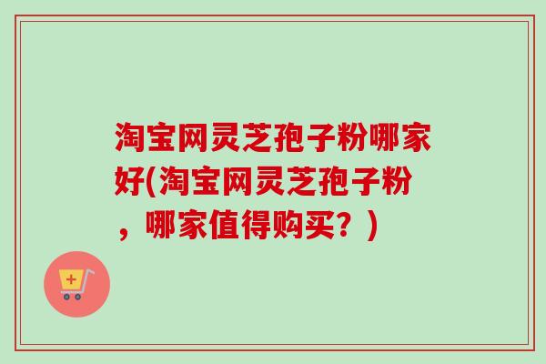 淘宝网灵芝孢子粉哪家好(淘宝网灵芝孢子粉，哪家值得购买？)