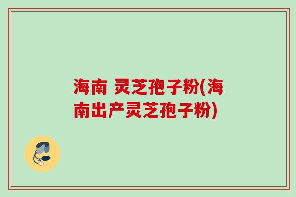 海南 灵芝孢子粉(海南出产灵芝孢子粉)