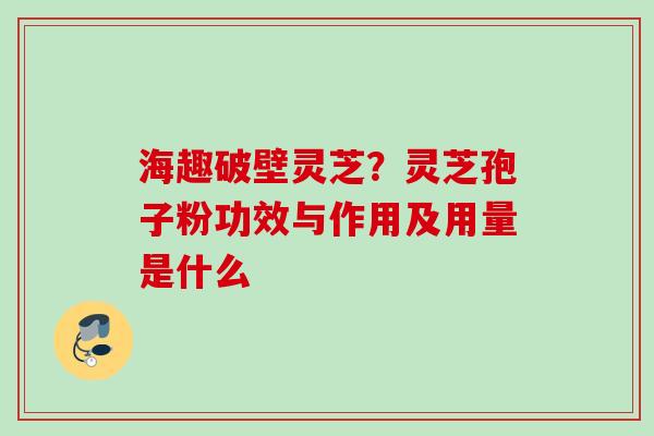 海趣破壁灵芝？灵芝孢子粉功效与作用及用量是什么