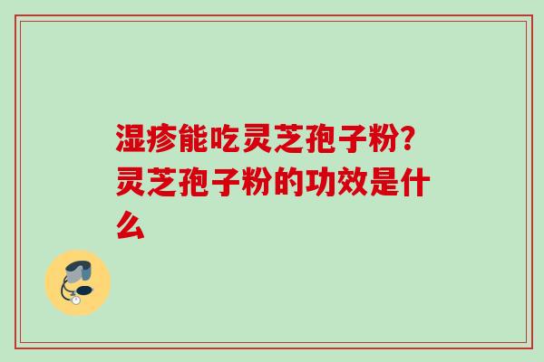 湿疹能吃灵芝孢子粉?灵芝孢子粉的功效是什么
