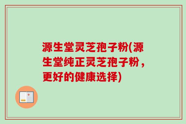 源生堂灵芝孢子粉(源生堂纯正灵芝孢子粉，更好的健康选择)