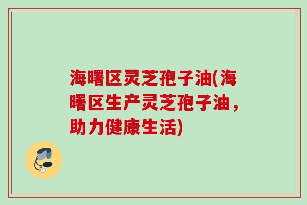 海曙区灵芝孢子油(海曙区生产灵芝孢子油，助力健康生活)