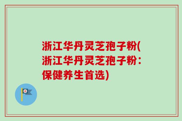 浙江华丹灵芝孢子粉(浙江华丹灵芝孢子粉:保健养生首选)