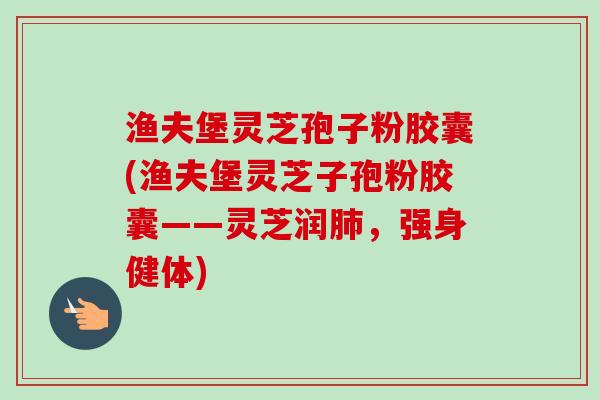 渔夫堡灵芝孢子粉胶囊(渔夫堡灵芝子孢粉胶囊——灵芝润肺，强身健体)