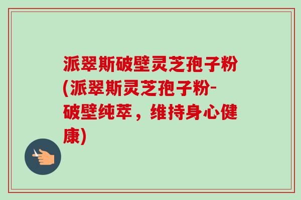 派翠斯破壁灵芝孢子粉(派翠斯灵芝孢子粉-破壁纯萃，维持身心健康)