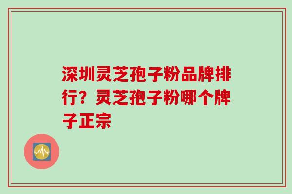 深圳灵芝孢子粉品牌排行？灵芝孢子粉哪个牌子正宗