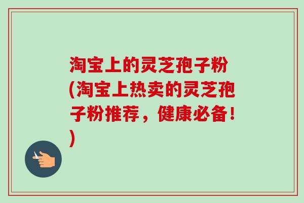 淘宝上的灵芝孢子粉 (淘宝上热卖的灵芝孢子粉推荐,健康必备!)