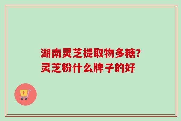 湖南灵芝提取物多糖？灵芝粉什么牌子的好