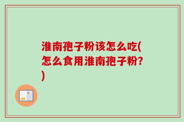 淮南孢子粉该怎么吃(怎么食用淮南孢子粉？)