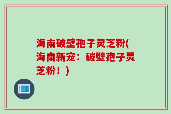 海南破壁孢子灵芝粉(海南新宠：破壁孢子灵芝粉！)