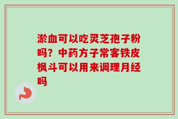 淤血可以吃灵芝孢子粉吗？中药方子常客铁皮枫斗可以用来调理月经吗