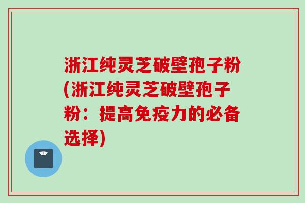 浙江纯灵芝破壁孢子粉(浙江纯灵芝破壁孢子粉：提高免疫力的必备选择)
