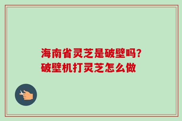 海南省灵芝是破壁吗？破壁机打灵芝怎么做
