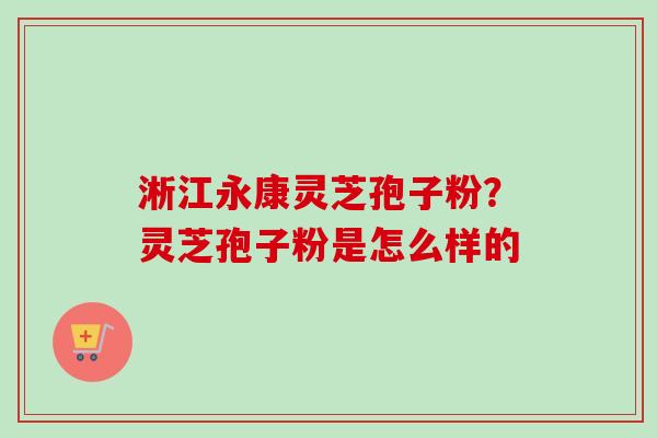 淅江永康灵芝孢子粉?灵芝孢子粉是怎么样的 淅江永康灵芝孢子粉?灵芝孢子粉是怎么样的