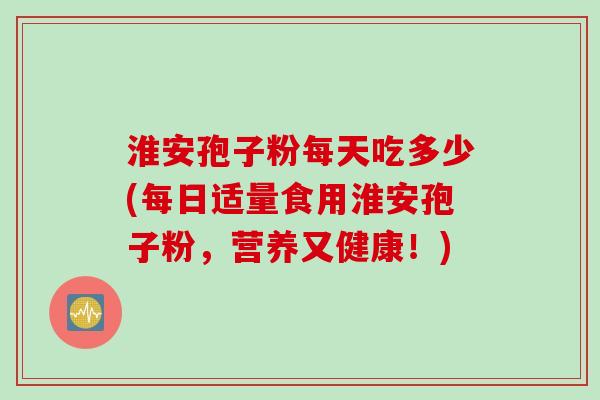淮安孢子粉每天吃多少(每日适量食用淮安孢子粉，营养又健康！)
