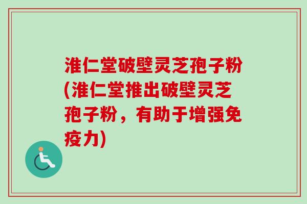 淮仁堂破壁灵芝孢子粉(淮仁堂推出破壁灵芝孢子粉，有助于增强免疫力)