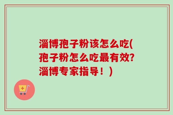 淄博孢子粉该怎么吃(孢子粉怎么吃最有效？淄博专家指导！)