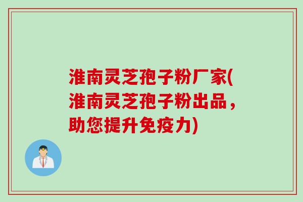 淮南灵芝孢子粉厂家(淮南灵芝孢子粉出品,助您提升免疫力)