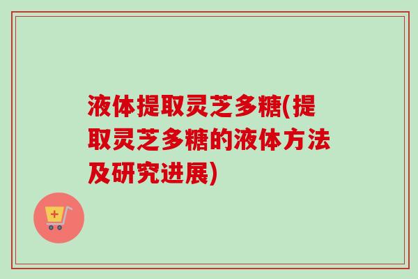 液体提取灵芝多糖(提取灵芝多糖的液体方法及研究进展)