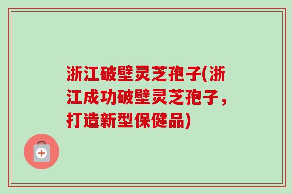 浙江破壁灵芝孢子(浙江成功破壁灵芝孢子,打造新型保健品)